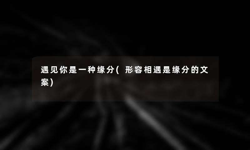 遇见你是一种缘分(形容相遇是缘分的文案) 遇见你是一种缘分(形容相遇是缘分的文案)
