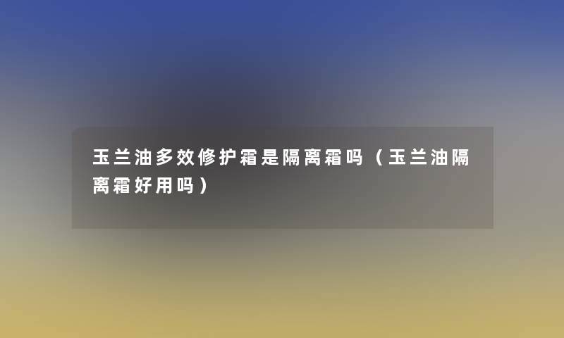 玉兰油多效修护霜是隔离霜吗(玉兰油隔离霜好用吗) 玉兰油多效修护霜是隔离霜吗(玉兰油隔离霜好用吗)