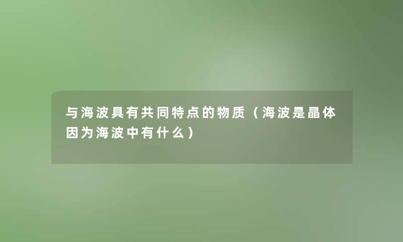 与海波具有共同特点的物质(海波是晶体因为海波中有什么) 与海波具有共同特点的物质(海波是晶体因为海波中有什么)