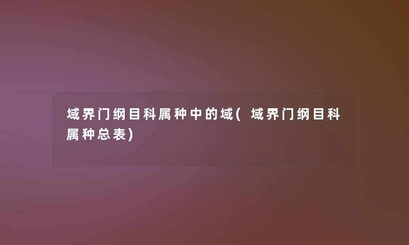域界门纲目科属种中的域(域界门纲目科属种总表) 域界门纲目科属种中的域(域界门纲目科属种总表)