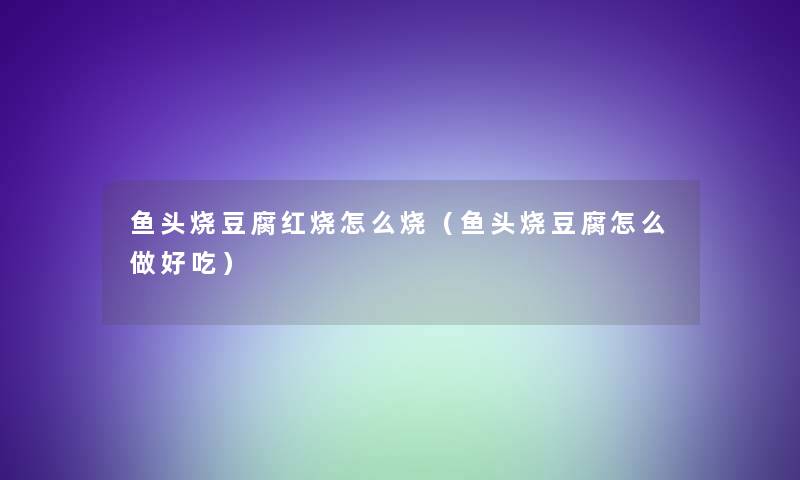 鱼头烧豆腐红烧怎么烧(鱼头烧豆腐怎么做好吃) 鱼头烧豆腐红烧怎么烧(鱼头烧豆腐怎么做好吃)