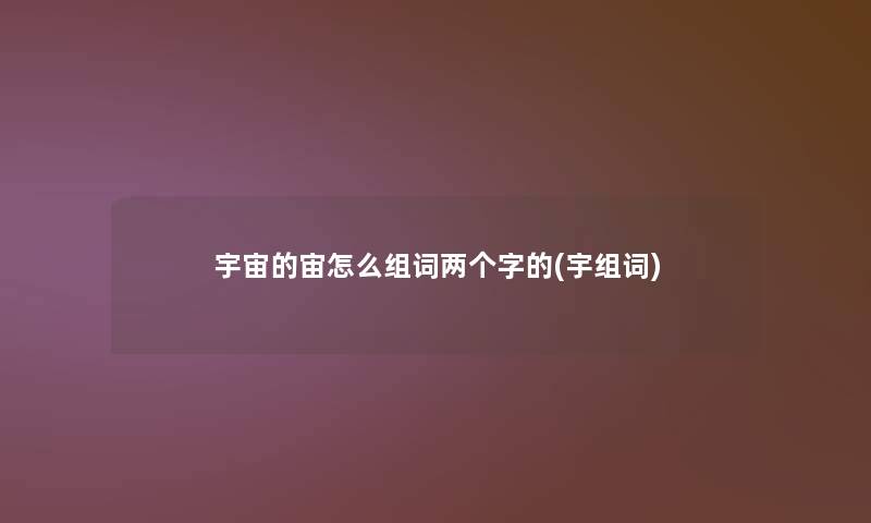 宇宙的宙怎么组词两个字的(宇组词) 宇宙的宙怎么组词两个字的(宇组词)