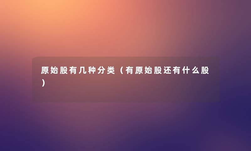 原始股有几种分类(有原始股还有什么股) 原始股有几种分类(有原始股还有什么股)