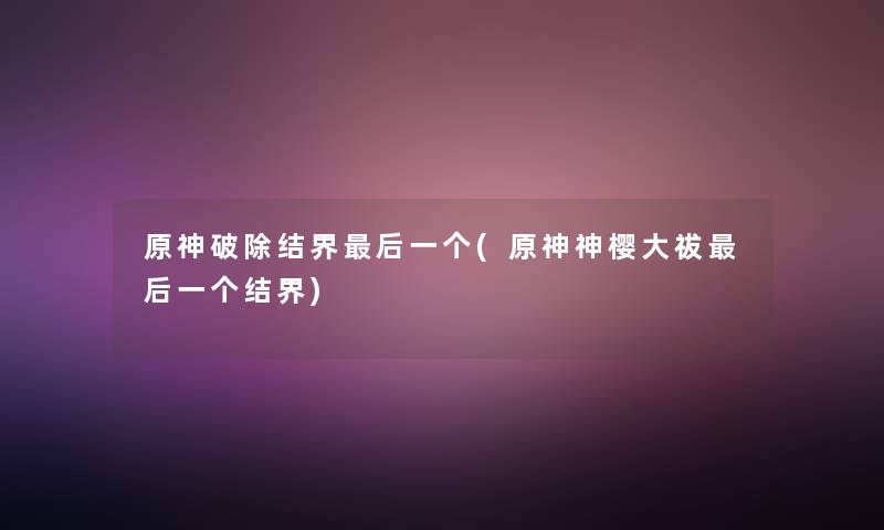 原神破除结界这里要说一个(原神神樱大祓这里要说一个结界) 原神破除结界这里要说一个(原神神樱大祓这里要说一个结界)