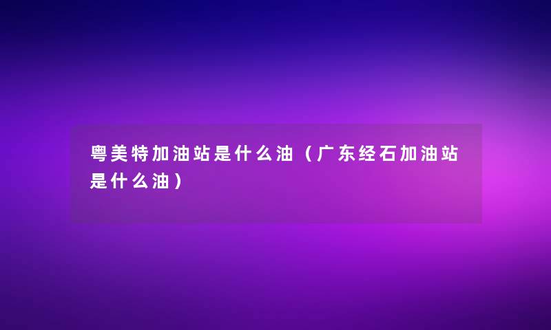 粤美特加油站是什么油(广东经石加油站是什么油) 粤美特加油站是什么油(广东经石加油站是什么油)