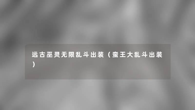 远古巫灵无限乱斗出装(蛮王大乱斗出装) 远古巫灵无限乱斗出装(蛮王大乱斗出装)