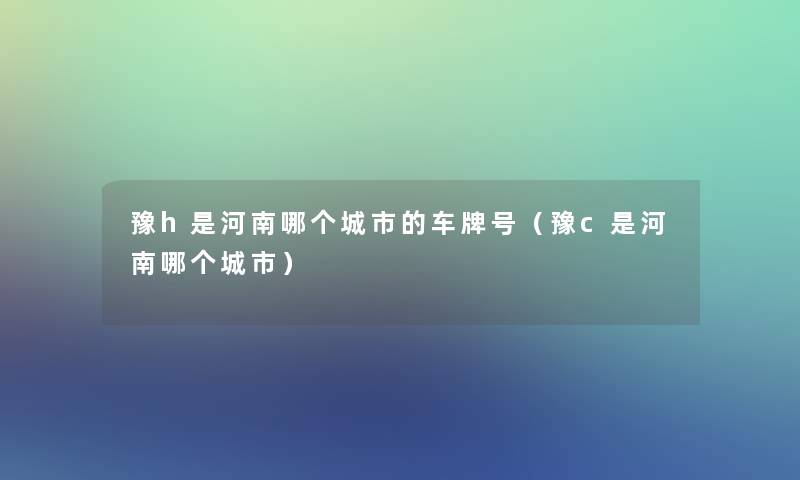 豫h是河南哪个城市的车牌号(豫c是河南哪个城市) 豫h是河南哪个城市的车牌号(豫c是河南哪个城市)