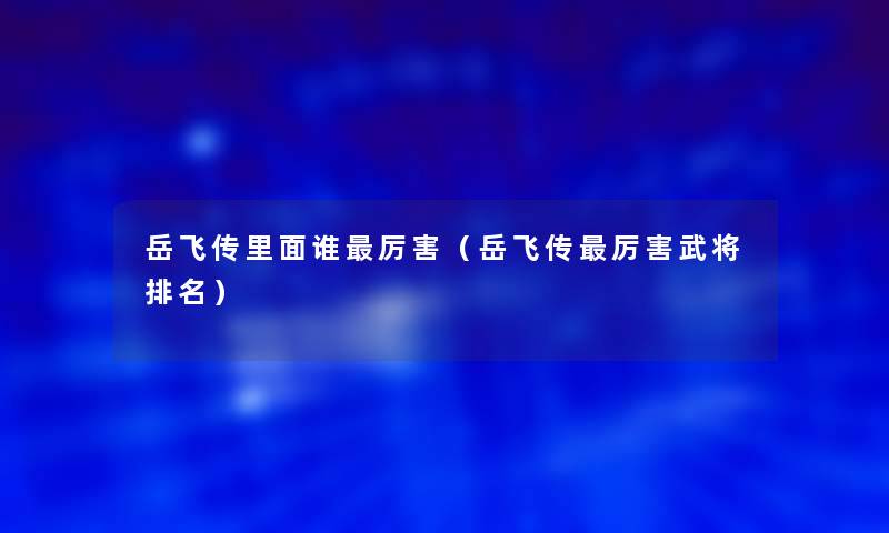 岳飞传里面谁厉害(岳飞传厉害武将推荐) 岳飞传里面谁厉害(岳飞传厉害武将推荐)