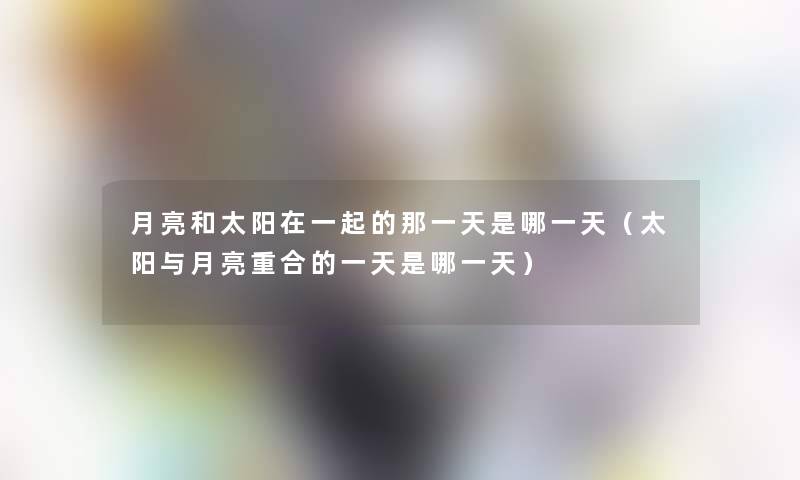 月亮和太阳在一起的那一天是哪一天(太阳与月亮重合的一天是哪一天) 月亮和太阳在一起的那一天是哪一天(太阳与月亮重合的一天是哪一天)