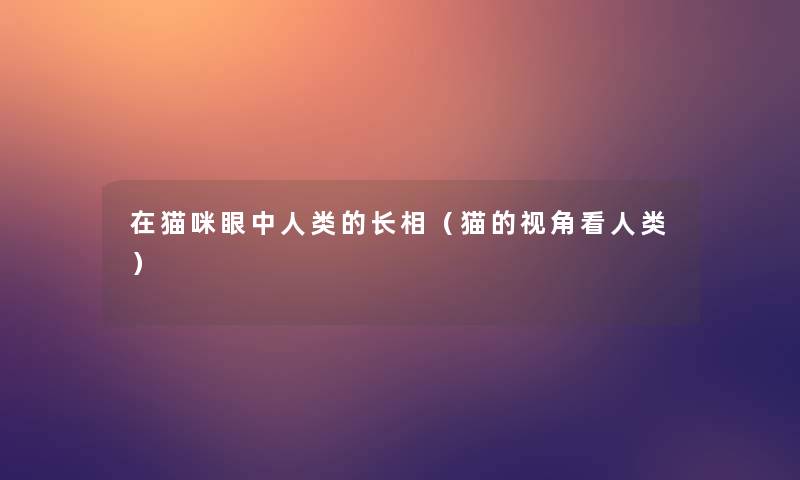 在猫咪眼中的长相(猫的视角看) 在猫咪眼中的长相(猫的视角看)
