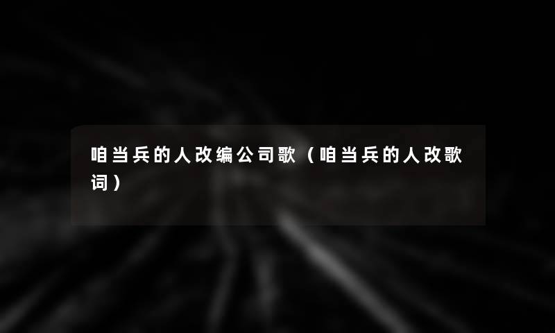 咱当兵的人改编公司歌(咱当兵的人改歌词) 咱当兵的人改编公司歌(咱当兵的人改歌词)