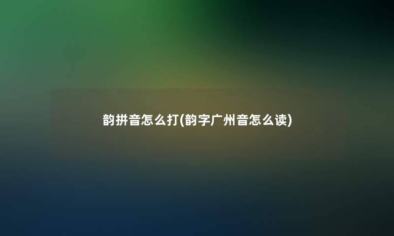 韵拼音怎么打(韵字广州音怎么读) 韵拼音怎么打(韵字广州音怎么读)