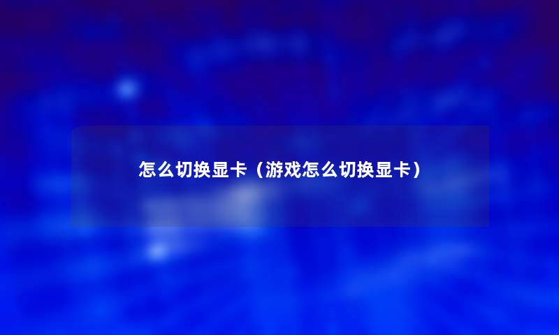 怎么切换显卡(游戏怎么切换显卡) 怎么切换显卡(游戏怎么切换显卡)