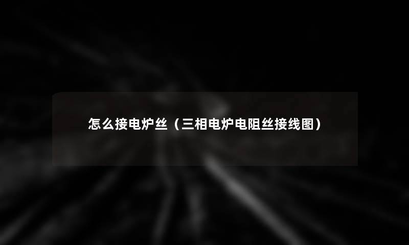 怎么接电炉丝(三相电炉电阻丝接线图) 怎么接电炉丝(三相电炉电阻丝接线图)