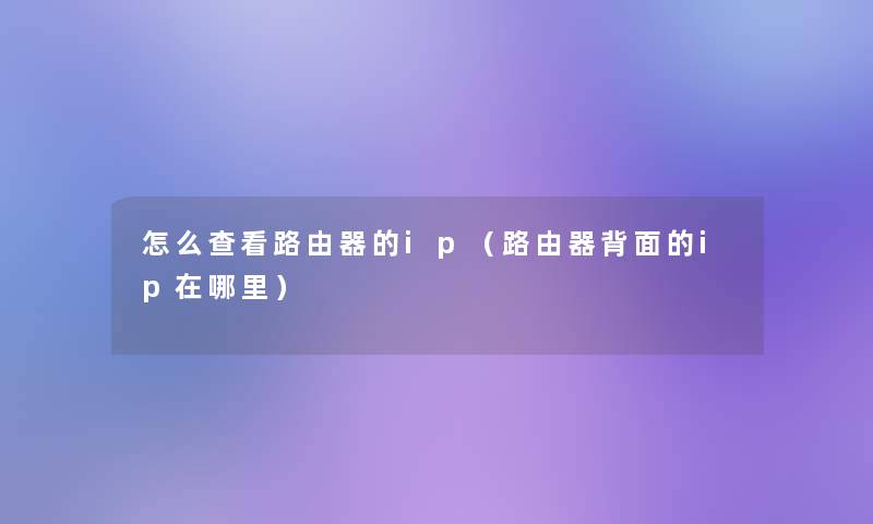 怎么查看路由器的ip(路由器背面的ip在哪里) 怎么查看路由器的ip(路由器背面的ip在哪里)