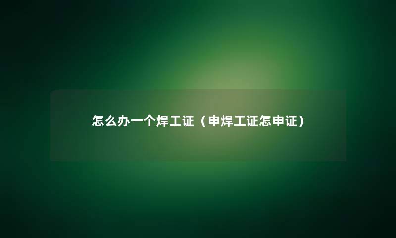 怎么办一个焊工证(申焊工证怎申证) 怎么办一个焊工证(申焊工证怎申证)