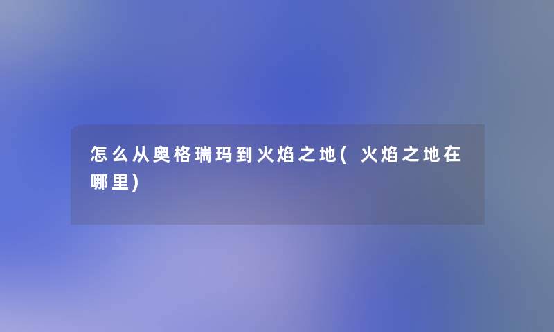 怎么从奥格瑞玛到火焰之地(火焰之地在哪里) 怎么从奥格瑞玛到火焰之地(火焰之地在哪里)