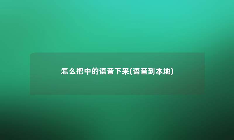 怎么把中的语音下来(语音到本地)