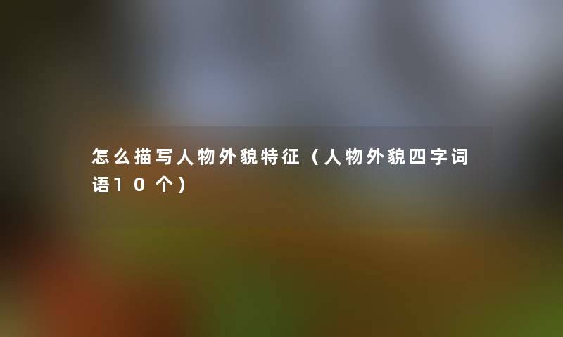 怎么描写人物外貌特征(人物外貌四字词语10个) 怎么描写人物外貌特征(人物外貌四字词语10个)