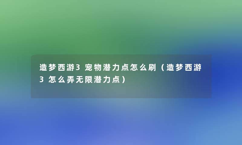 造梦西游3宠物潜力点怎么刷(造梦西游3怎么弄无限潜力点) 造梦西游3宠物潜力点怎么刷(造梦西游3怎么弄无限潜力点)