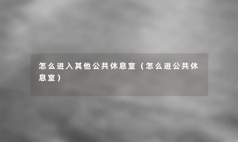 怎么进入其他公共休息室(怎么进公共休息室) 怎么进入其他公共休息室(怎么进公共休息室)
