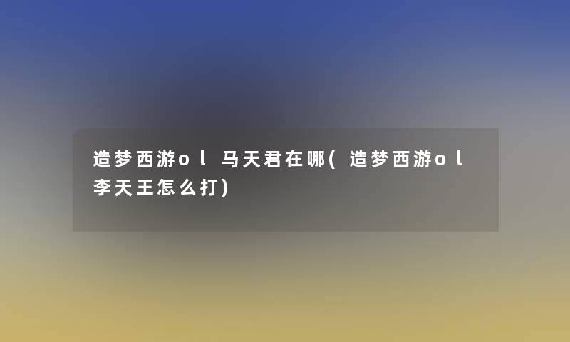 造梦西游ol马天君在哪(造梦西游ol李天王怎么打) 造梦西游ol马天君在哪(造梦西游ol李天王怎么打)