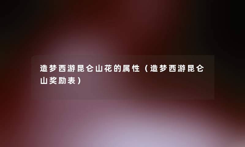 造梦西游昆仑山花的属性(造梦西游昆仑山奖励表) 造梦西游昆仑山花的属性(造梦西游昆仑山奖励表)
