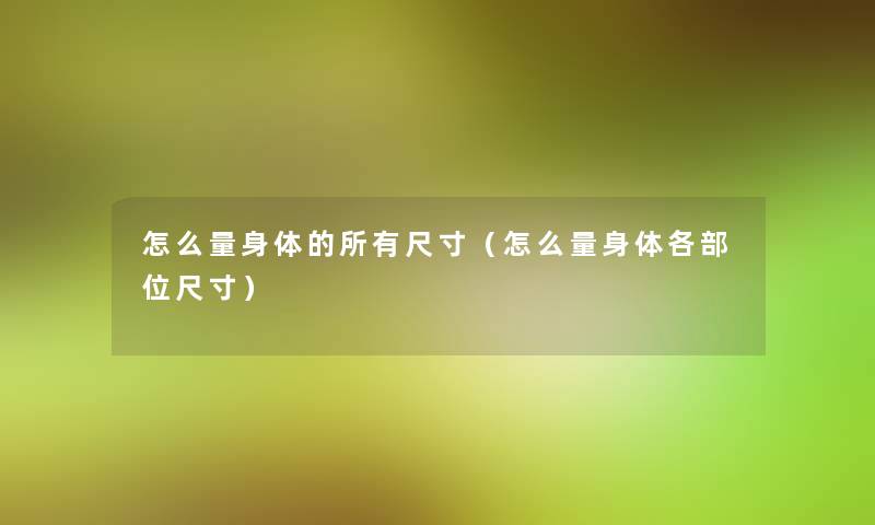 怎么量身体的所有尺寸(怎么量身体各部位尺寸) 怎么量身体的所有尺寸(怎么量身体各部位尺寸)