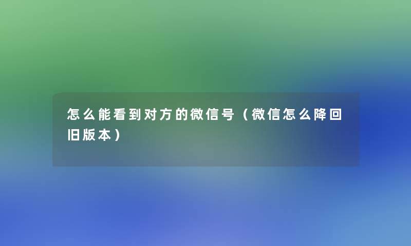 怎么能看到对方的微信号(微信怎么降回旧版本) 怎么能看到对方的微信号(微信怎么降回旧版本)