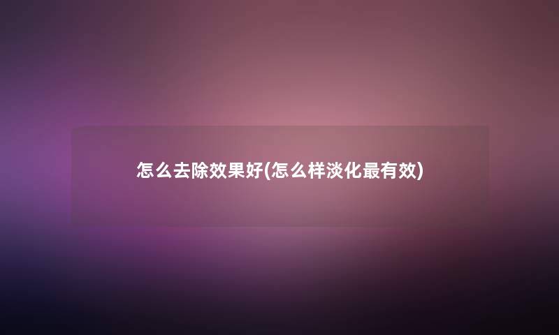 怎么去除效果好(怎么样淡化有效) 怎么去除效果好(怎么样淡化有效)