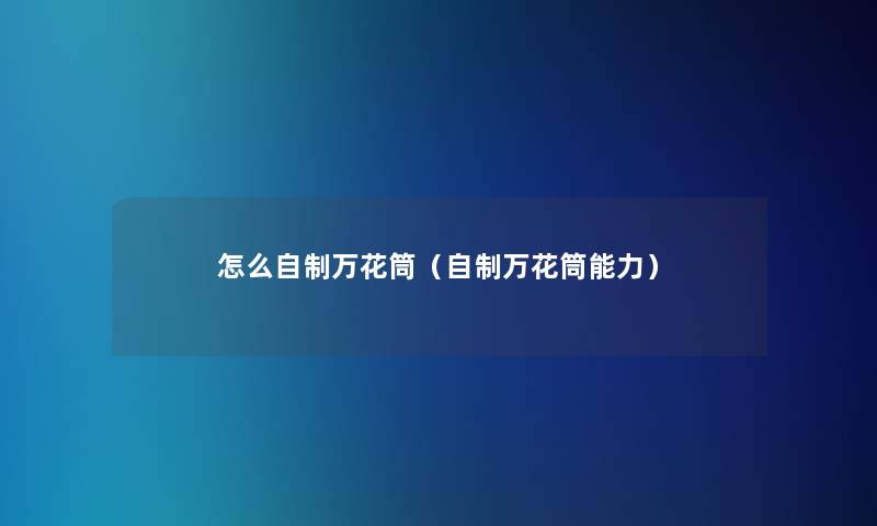 怎么自制万花筒(自制万花筒能力) 怎么自制万花筒(自制万花筒能力)