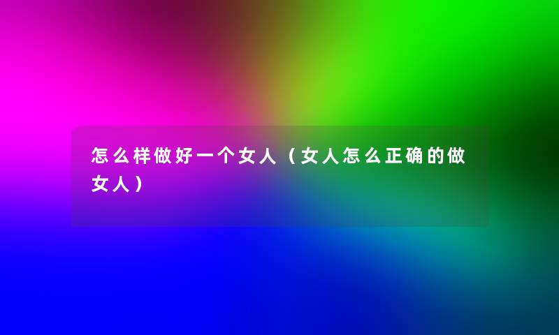 怎么样做好一个女人(女人怎么正确的做女人) 怎么样做好一个女人(女人怎么正确的做女人)