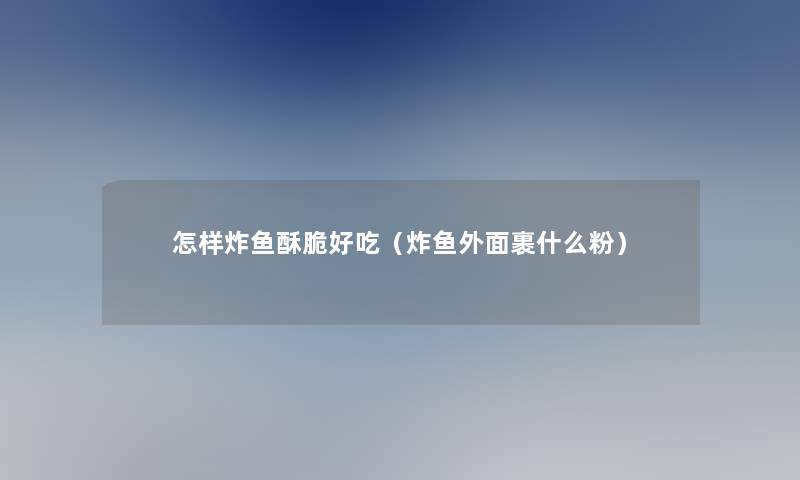 怎样炸鱼酥脆好吃(炸鱼外面裹什么粉) 怎样炸鱼酥脆好吃(炸鱼外面裹什么粉)