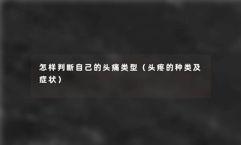 怎样判断自己的头痛类型(头疼的种类及症状) 怎样判断自己的头痛类型(头疼的种类及症状)