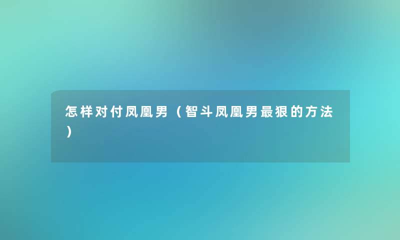 怎样对付凤凰男(智斗凤凰男狠的方法) 怎样对付凤凰男(智斗凤凰男狠的方法)