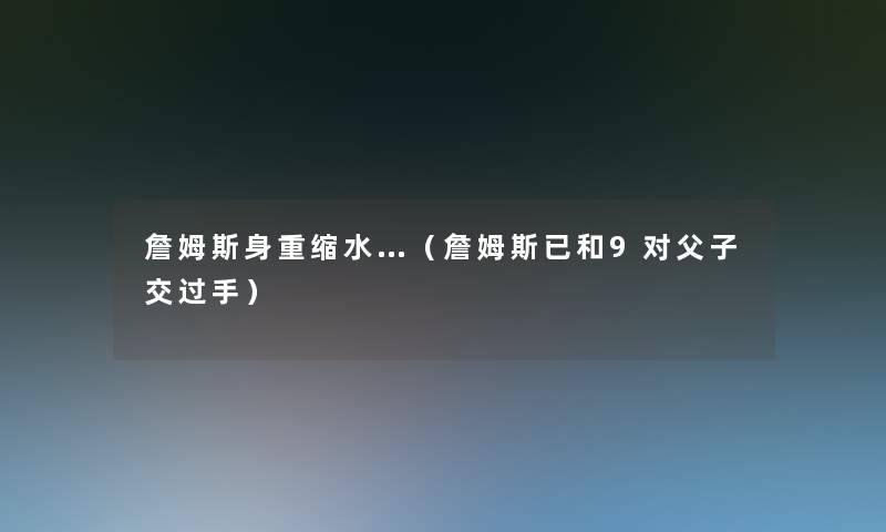 詹姆斯身重缩水…(詹姆斯已和9对父子交过手) 詹姆斯身重缩水…(詹姆斯已和9对父子交过手)