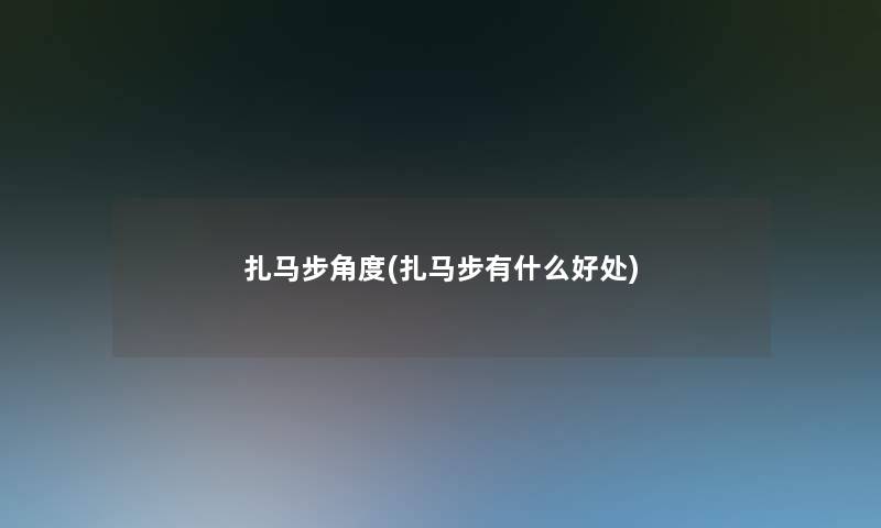 扎马步角度(扎马步有什么好处) 扎马步角度(扎马步有什么好处)