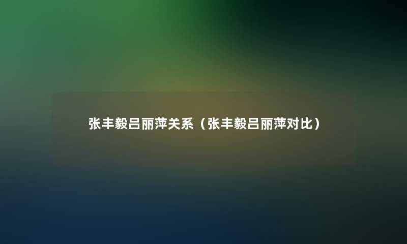 张丰毅吕丽萍关系(张丰毅吕丽萍对比) 张丰毅吕丽萍关系(张丰毅吕丽萍对比)