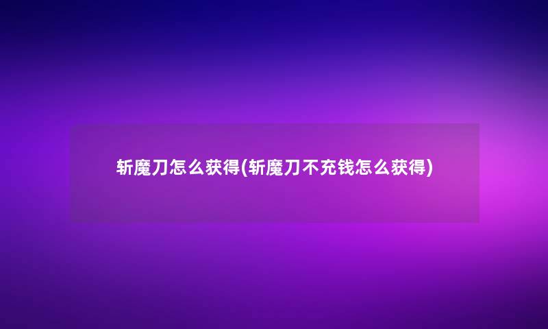 斩魔刀怎么获得(斩魔刀不充钱怎么获得) 斩魔刀怎么获得(斩魔刀不充钱怎么获得)