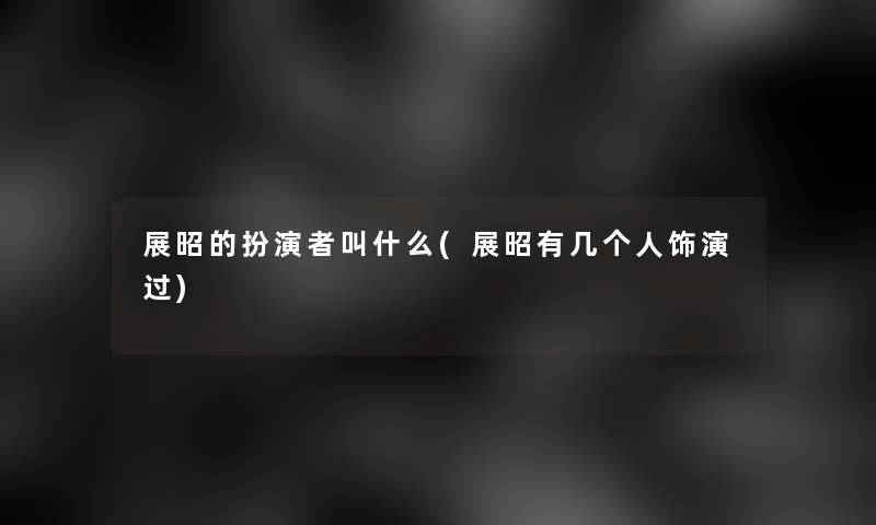展昭的扮演者叫什么(展昭有几个人饰演过) 展昭的扮演者叫什么(展昭有几个人饰演过)