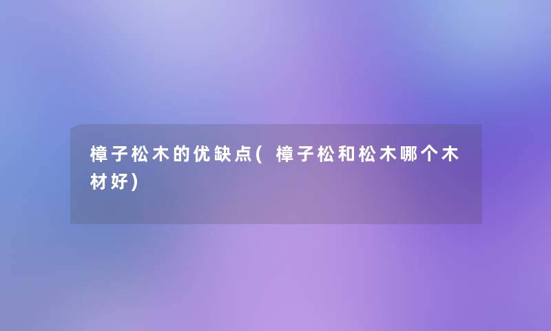 樟子松木的优缺点(樟子松和松木哪个木材好) 樟子松木的优缺点(樟子松和松木哪个木材好)
