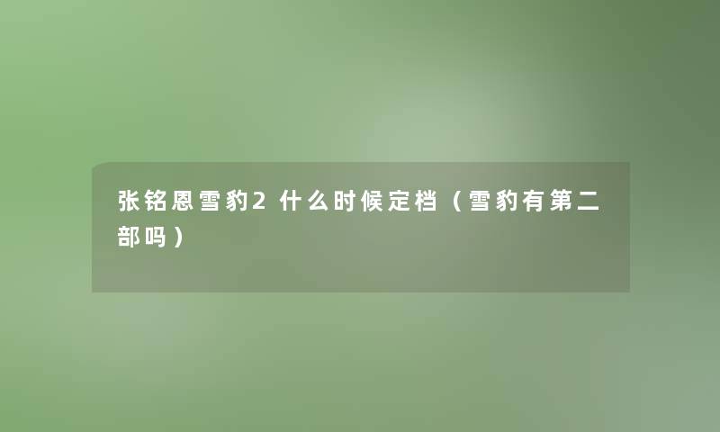 张铭恩雪豹2什么时候定档(雪豹有第二部吗) 张铭恩雪豹2什么时候定档(雪豹有第二部吗)