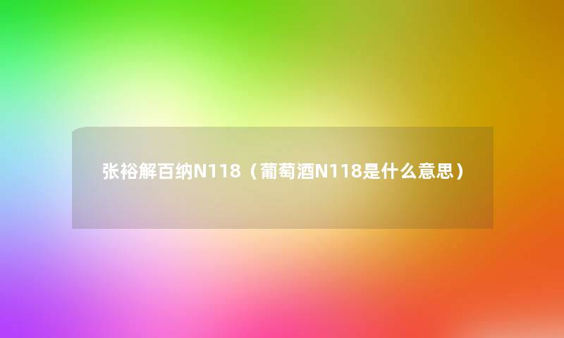 张裕解百纳N118(葡萄酒N118是什么意思) 张裕解百纳N118(葡萄酒N118是什么意思)