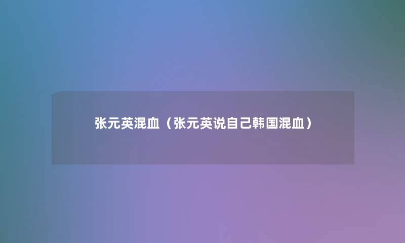 张元英混血(张元英说自己韩国混血) 张元英混血(张元英说自己韩国混血)