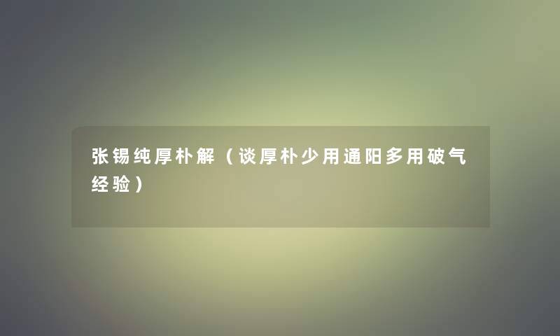 张锡纯厚朴解(谈厚朴少用通阳多用破气经验) 张锡纯厚朴解(谈厚朴少用通阳多用破气经验)