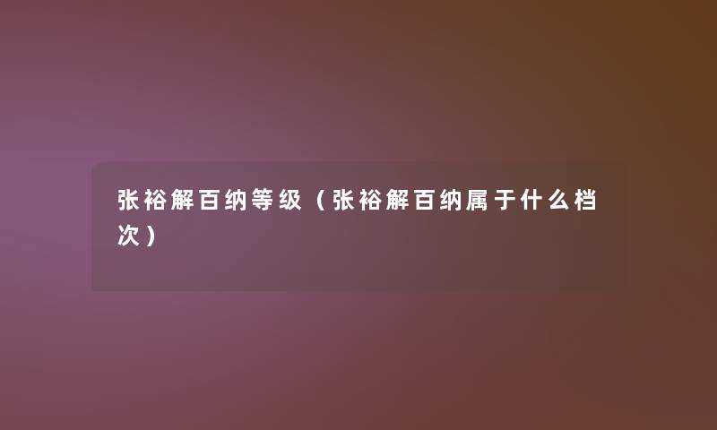 张裕解百纳等级(张裕解百纳属于什么档次) 张裕解百纳等级(张裕解百纳属于什么档次)