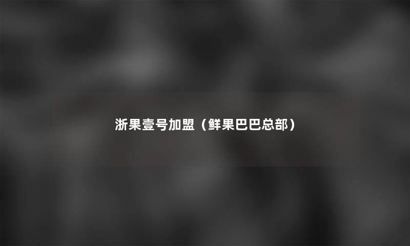 浙果壹号加盟(鲜果巴巴总部) 浙果壹号加盟(鲜果巴巴总部)