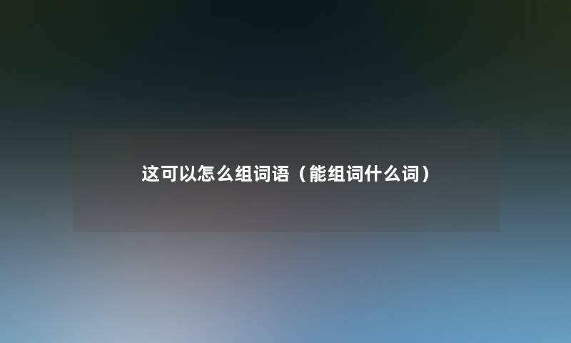 这可以怎么组词语(能组词什么词) 这可以怎么组词语(能组词什么词)