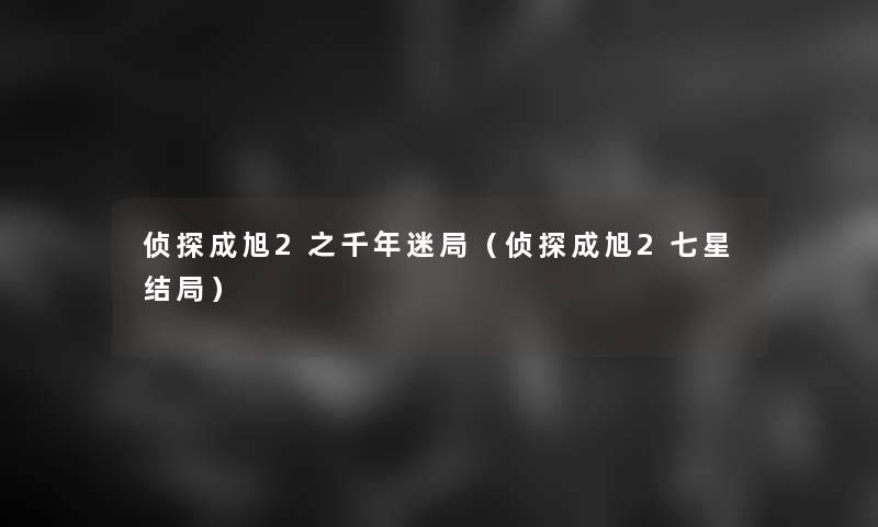 侦探成旭2之千年迷局(侦探成旭2七星结局) 侦探成旭2之千年迷局(侦探成旭2七星结局)
