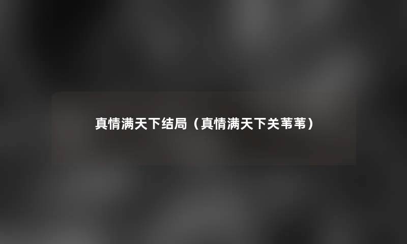 真情满天下结局(真情满天下关苇苇) 真情满天下结局(真情满天下关苇苇)